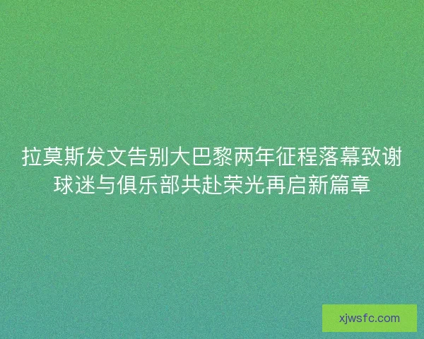 拉莫斯发文告别大巴黎两年征程落幕致谢球迷与俱乐部共赴荣光再启新篇章