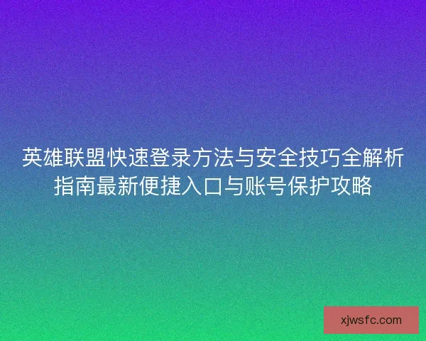 英雄联盟快速登录方法与安全技巧全解析指南最新便捷入口与账号保护攻略