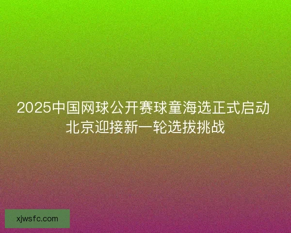 2025中国网球公开赛球童海选正式启动 北京迎接新一轮选拔挑战