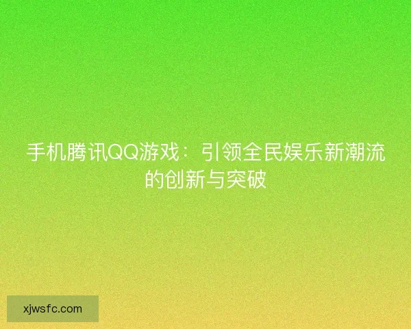 手机腾讯QQ游戏：引领全民娱乐新潮流的创新与突破