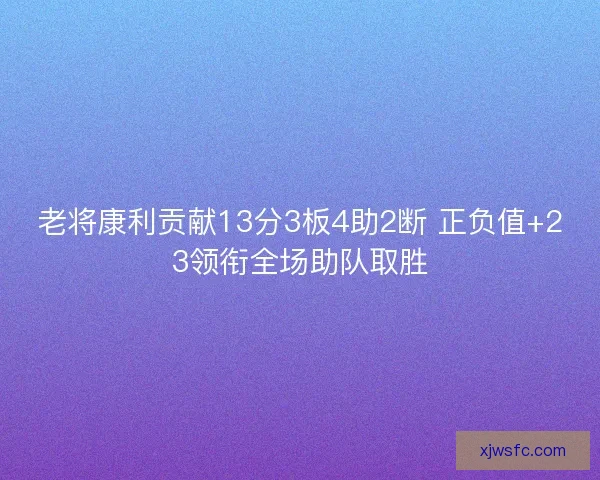 老将康利贡献13分3板4助2断 正负值+23领衔全场助队取胜