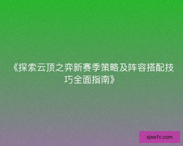 《探索云顶之弈新赛季策略及阵容搭配技巧全面指南》