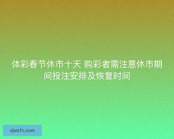 体彩春节休市十天 购彩者需注意休市期间投注安排及恢复时间