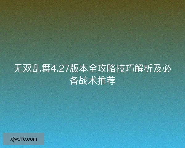 无双乱舞4.27版本全攻略技巧解析及必备战术推荐