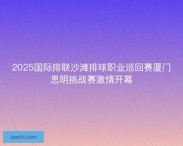 2025国际排联沙滩排球职业巡回赛厦门思明挑战赛激情开幕