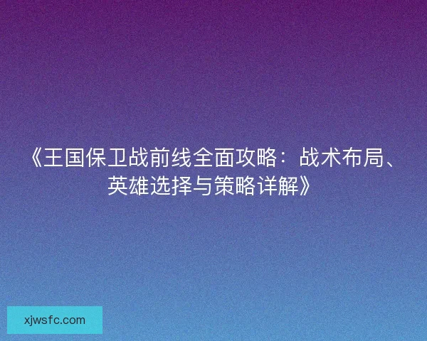 《王国保卫战前线全面攻略：战术布局、英雄选择与策略详解》