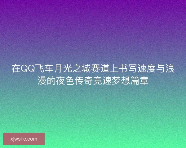 在QQ飞车月光之城赛道上书写速度与浪漫的夜色传奇竞速梦想篇章
