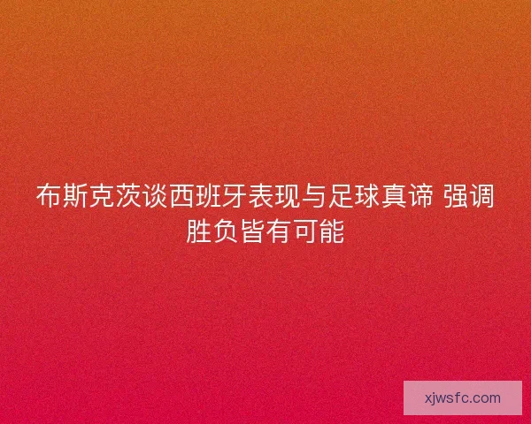 布斯克茨谈西班牙表现与足球真谛 强调胜负皆有可能