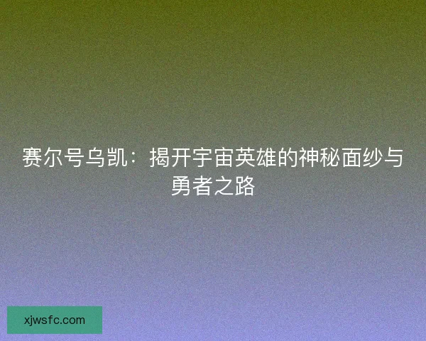 赛尔号乌凯：揭开宇宙英雄的神秘面纱与勇者之路