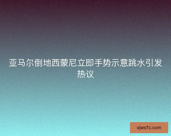 亚马尔倒地西蒙尼立即手势示意跳水引发热议