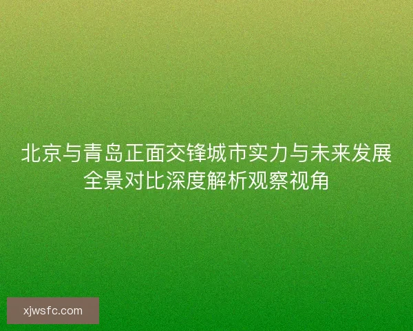 北京与青岛正面交锋城市实力与未来发展全景对比深度解析观察视角