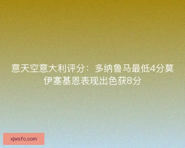 意天空意大利评分:多纳鲁马最低4分莫伊塞基恩表现出色获8分 意天空意大利评分:多纳鲁马最低4分莫伊塞基恩表现出色获8分