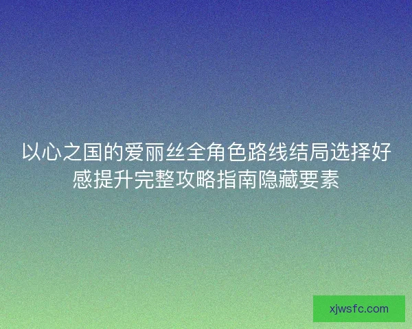 以心之国的爱丽丝全角色路线结局选择好感提升完整攻略指南隐藏要素
