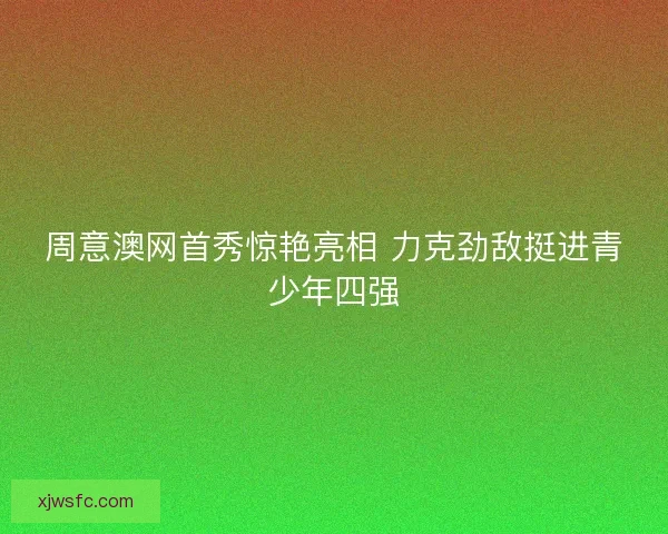 周意澳网首秀惊艳亮相 力克劲敌挺进青少年四强