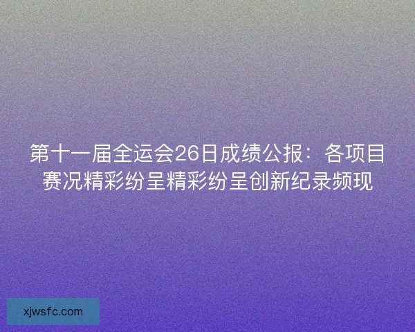 第十一届全运会26日成绩公报：各项目赛况精彩纷呈精彩纷呈创新纪录频现