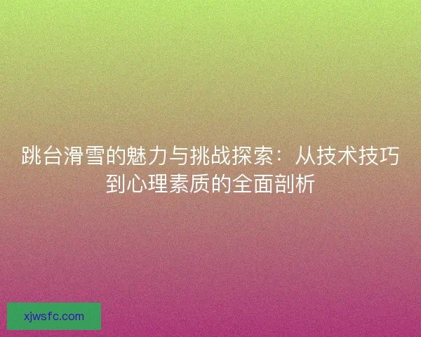 跳台滑雪的魅力与挑战探索：从技术技巧到心理素质的全面剖析