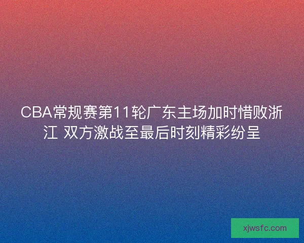 CBA常规赛第11轮广东主场加时惜败浙江 双方激战至最后时刻精彩纷呈