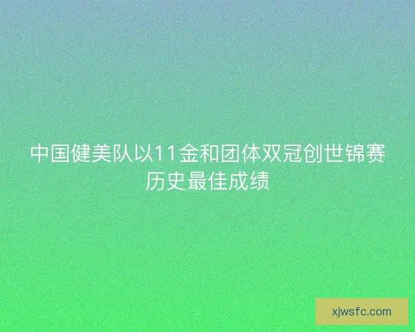 中国健美队以11金和团体双冠创世锦赛历史最佳成绩