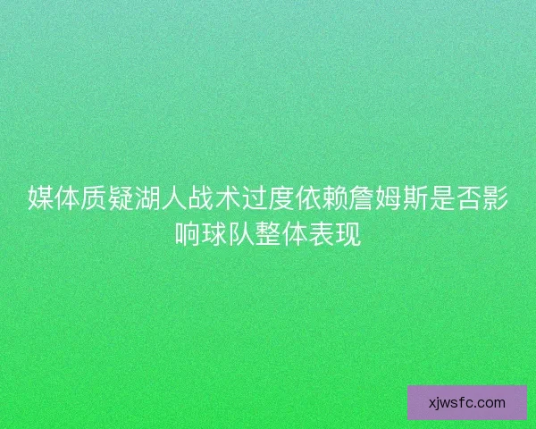 媒体质疑湖人战术过度依赖詹姆斯是否影响球队整体表现