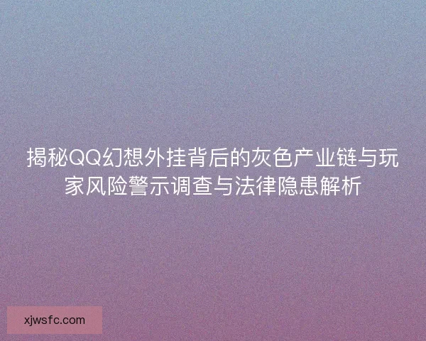 揭秘QQ幻想外挂背后的灰色产业链与玩家风险警示调查与法律隐患解析