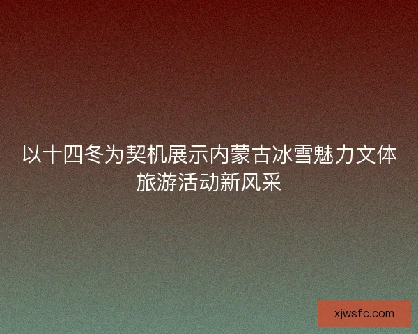 以十四冬为契机展示内蒙古冰雪魅力文体旅游活动新风采
