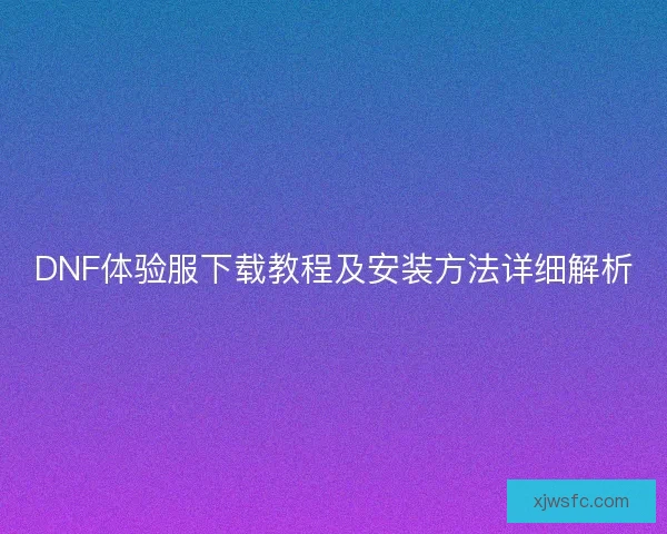 DNF体验服下载教程及安装方法详细解析